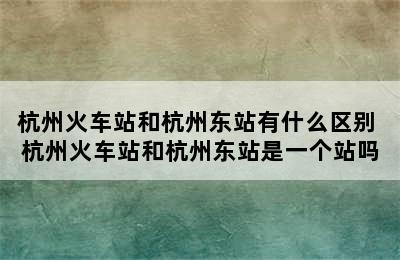 杭州火车站和杭州东站有什么区别 杭州火车站和杭州东站是一个站吗